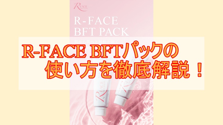 R-FACE BFTパックの使い方を徹底解説！たった3ステップで肌トラブル解消！